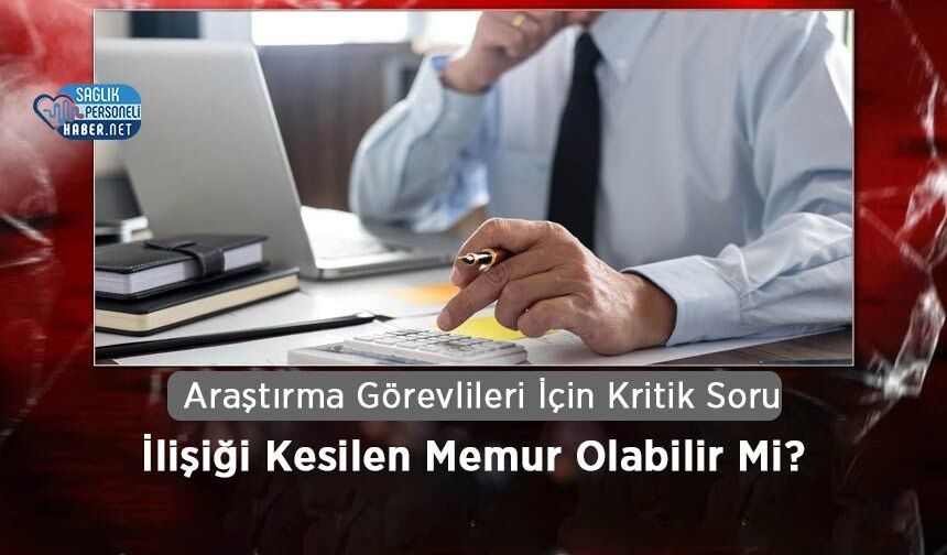 Araştırma Görevlileri İçin Kritik Soru: İlişiği Kesilen Memur Olabilir Mi?