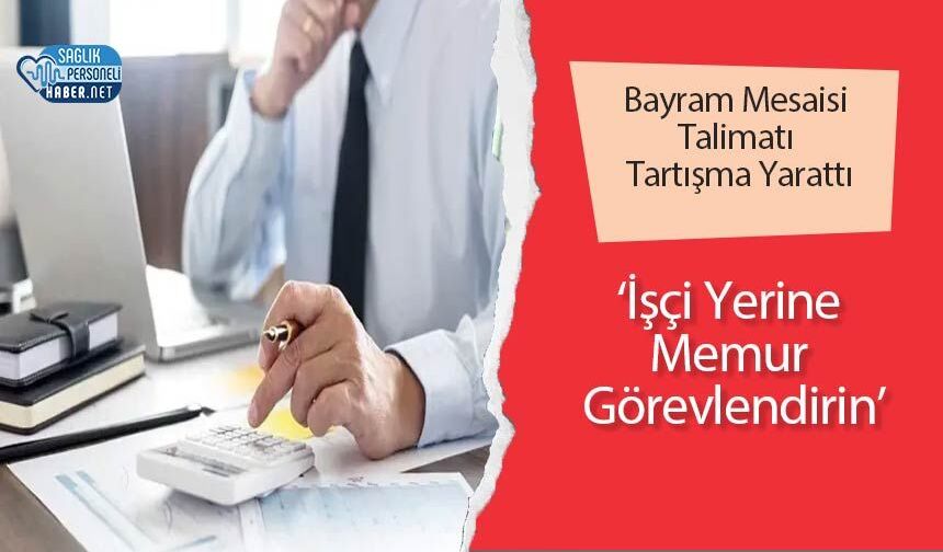 Bayram Mesaisi Talimatı Tartışma Yarattı: ‘İşçi Yerine Memur Görevlendirin’