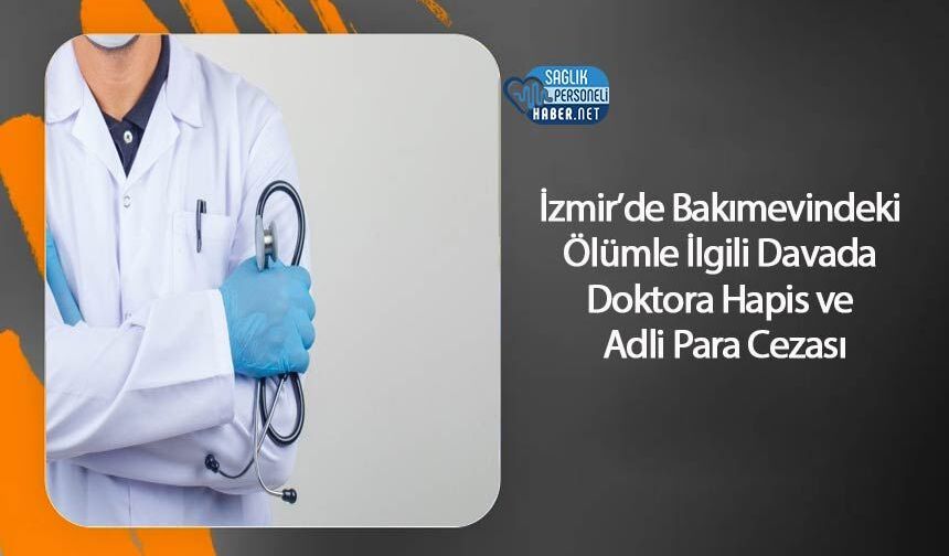 İzmir’de Bakımevindeki Ölümle İlgili Davada Doktora Hapis ve Adli Para Cezası