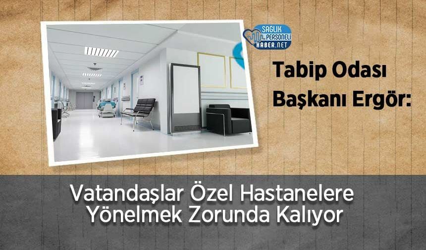 Tabip Odası Başkanı Ergör: Vatandaşlar Özel Hastanelere Yönelmek Zorunda Kalıyor