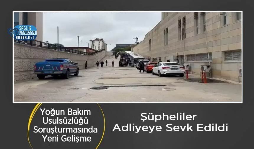 Yoğun Bakım Usulsüzlüğü Soruşturmasında Yeni Gelişme: Şüpheliler Adliyeye Sevk Edildi