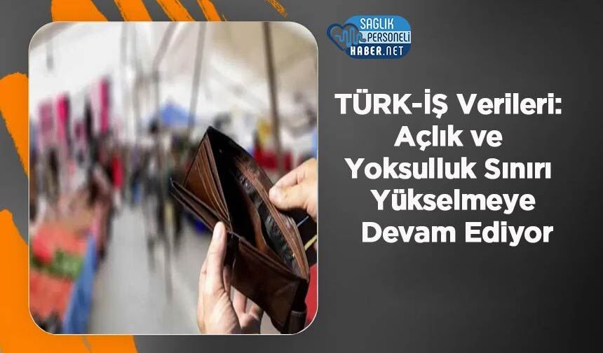 TÜRK-İŞ Verileri: Açlık ve Yoksulluk Sınırı Yükselmeye Devam Ediyor