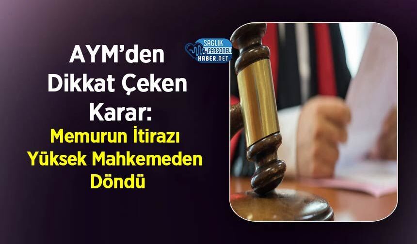 AYM’den Dikkat Çeken Karar: Memurun İtirazı Yüksek Mahkemeden Döndü