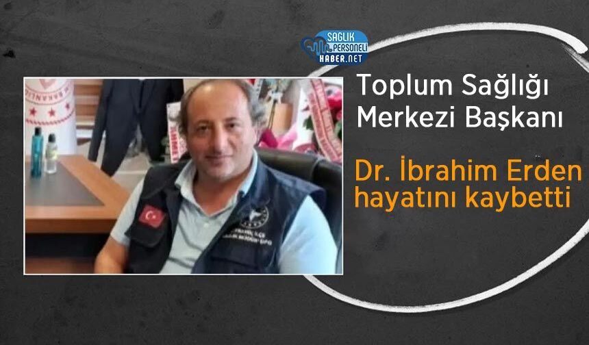 Toplum Sağlığı Merkezi Başkanı Dr. İbrahim Erden hayatını kaybetti