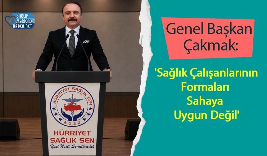 Genel Başkan Çakmak: 'Sağlık Çalışanlarının Formaları Sahaya Uygun Değil'