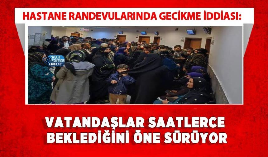 Hastane Randevularında Gecikme İddiası: Vatandaşlar Saatlerce Beklediğini Öne Sürüyor