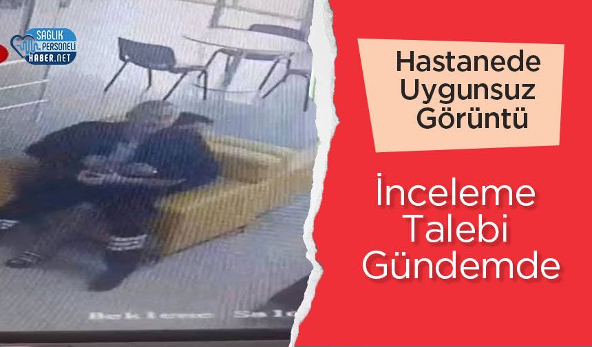 Hastanede Uygunsuz Görüntü :İnceleme Talebi Gündemde