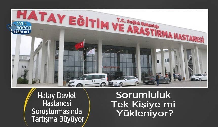 Hatay Devlet Hastanesi Soruşturmasında Tartışma Büyüyor: Sorumluluk Tek Kişiye mi Yükleniyor?