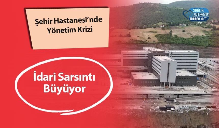 Şehir Hastanesi’nde Yönetim Krizi: İdari Sarsıntı Büyüyor