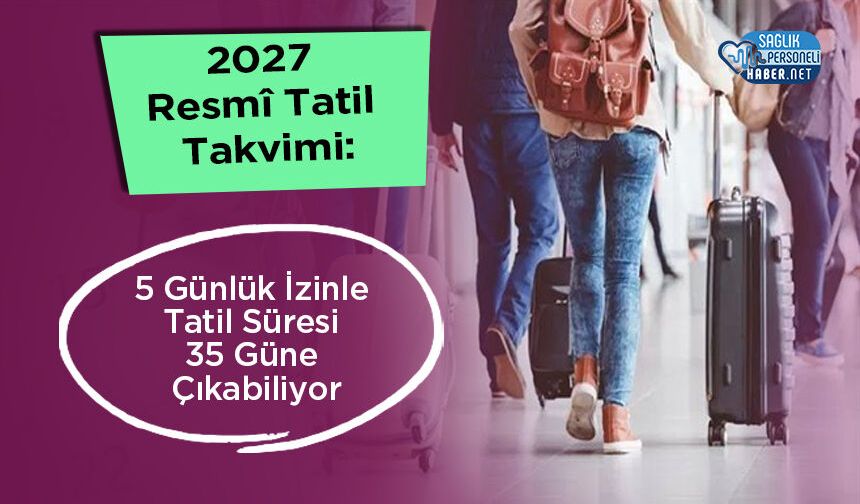 2027 Resmî Tatil Takvimi: 5 Günlük İzinle Tatil Süresi 35 Güne Çıkabiliyor