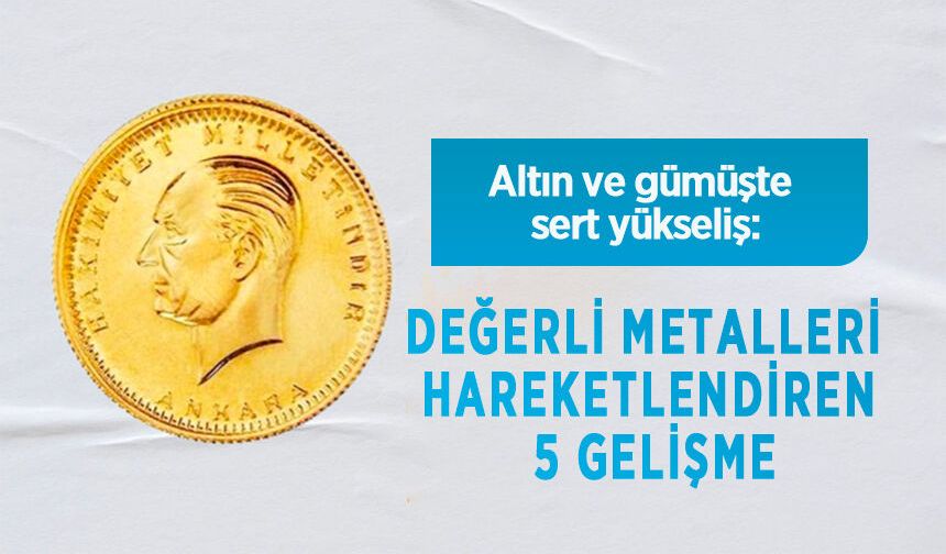 Altın ve gümüşte sert yükseliş: Değerli metalleri hareketlendiren 5 gelişme