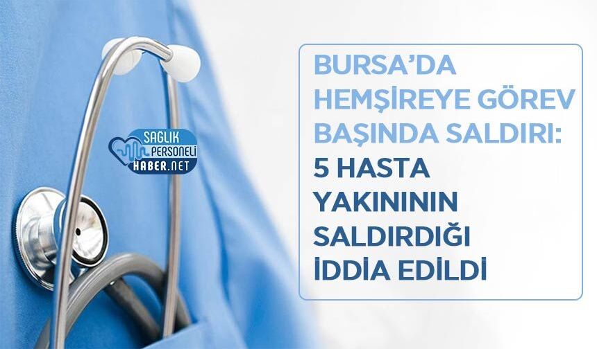 Bursa’da Hemşireye Görev Başında Saldırı: 5 Hasta Yakınının Saldırdığı İddia Edildi