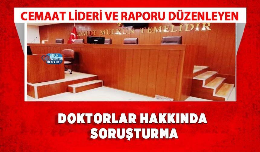 Cemaat Lideri ve Raporu Düzenleyen Doktorlar Hakkında Soruşturma
