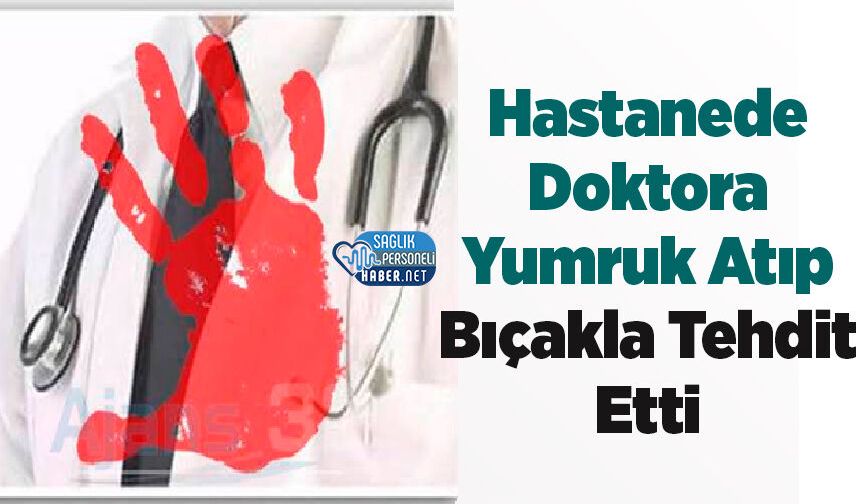 Hastanede Doktora Yumruk Atıp Bıçakla Tehdit Etti: Şüpheli Tutuklandı
