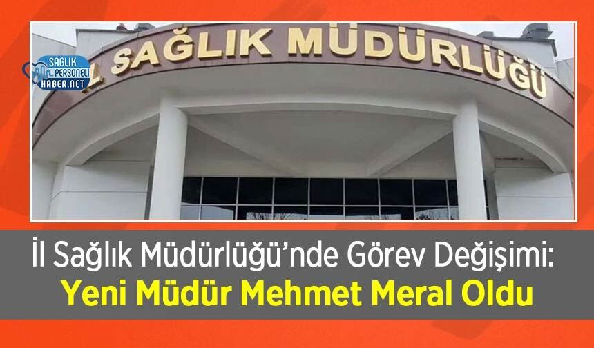 İl Sağlık Müdürlüğü’nde Görev Değişimi: Yeni Müdür Mehmet Meral Oldu