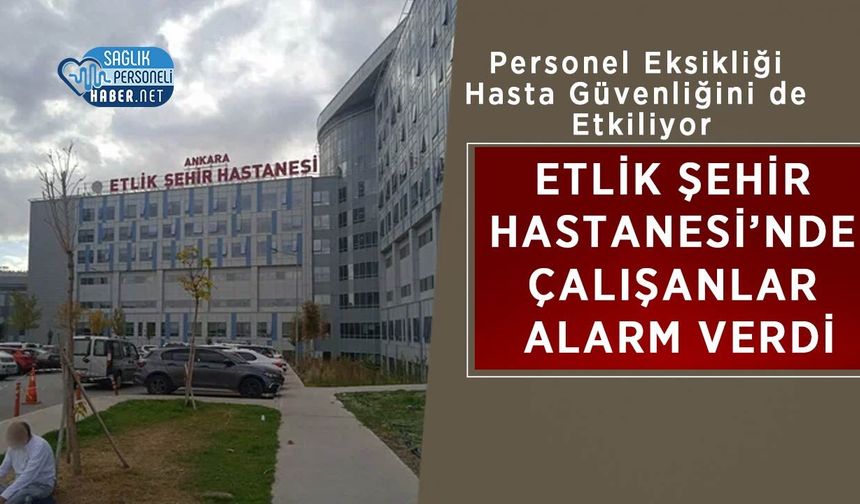 Etlik Şehir Hastanesi’nde Çalışanlar Alarm Verdi: Personel Eksikliği Hasta Güvenliğini de Etkiliyor