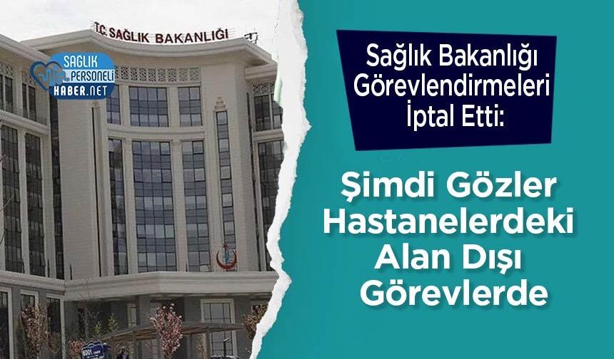 Sağlık Bakanlığı Görevlendirmeleri İptal Etti: Şimdi Gözler Hastanelerdeki Alan Dışı Görevlerde