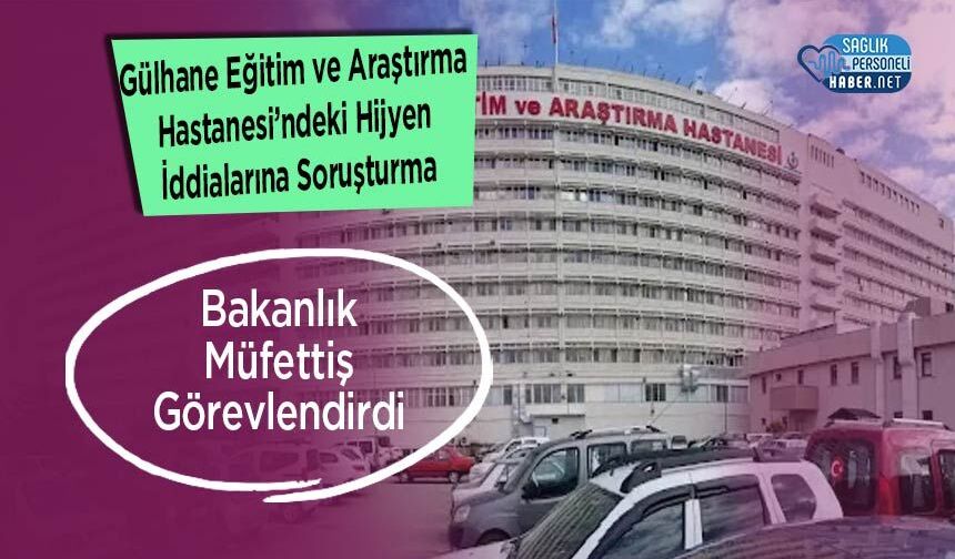 Gülhane Eğitim ve Araştırma Hastanesi’ndeki Hijyen İddialarına Soruşturma: Bakanlık Müfettiş Görevlendirdi