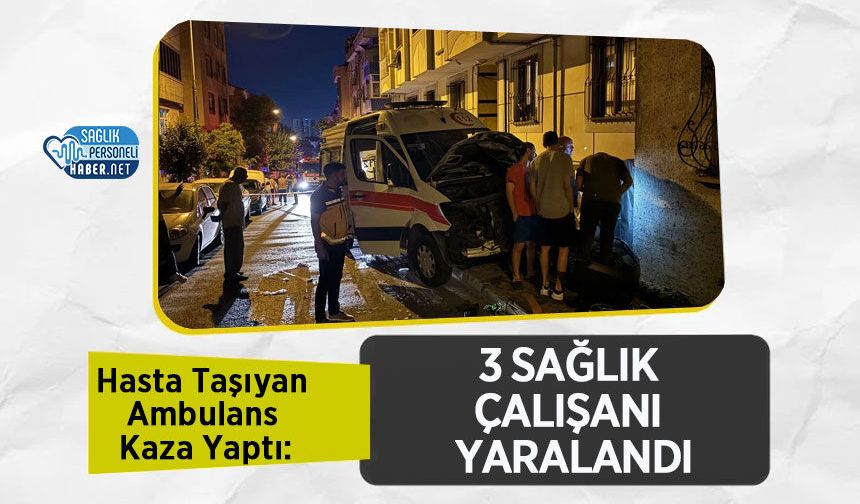 Hasta Taşıyan Ambulans Kaza Yaptı: 3 Sağlık Çalışanı Yaralandı