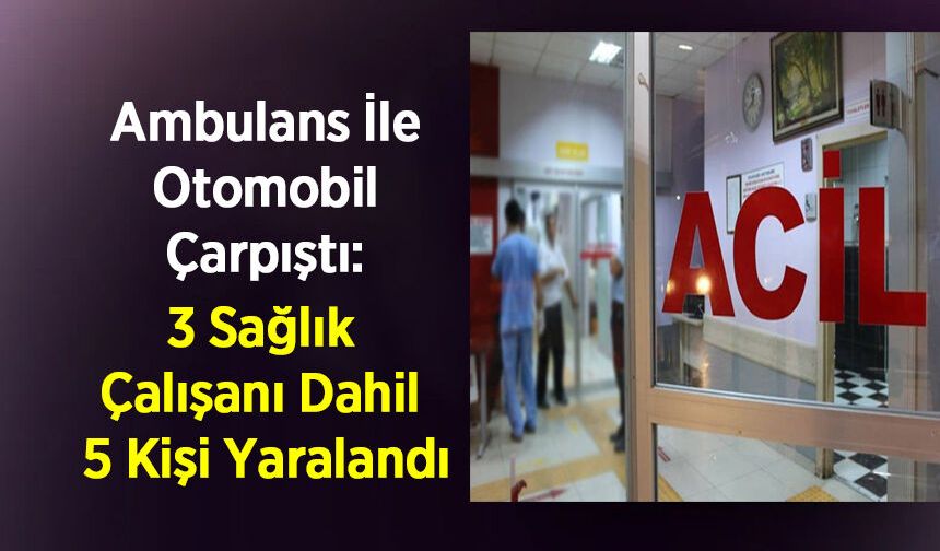 Ambulans İle Otomobil Çarpıştı: 3 Sağlık Çalışanı Dahil 5 Kişi Yaralandı