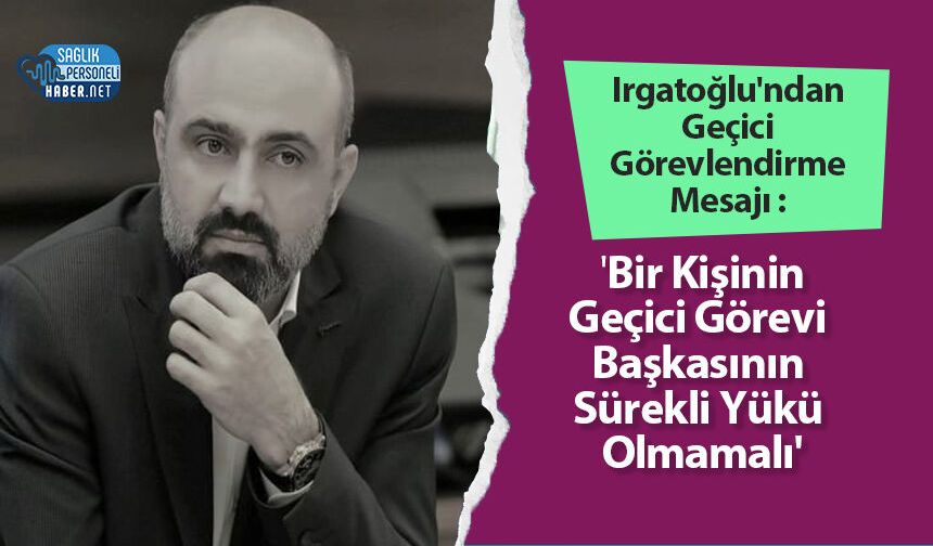 Irgatoğlu'ndan Geçici Görevlendirme Mesajı : 'Bir Kişinin Geçici Görevi Başkasının Sürekli Yükü Olmamalı'