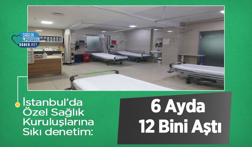 İstanbul’da Özel Sağlık Kuruluşlarına Sıkı denetim: 6 Ayda 12 Bini Aştı