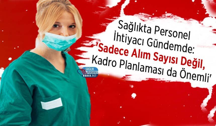 Sağlıkta Personel İhtiyacı Gündemde: 'Sadece Alım Sayısı Değil, Kadro Planlaması da Önemli'