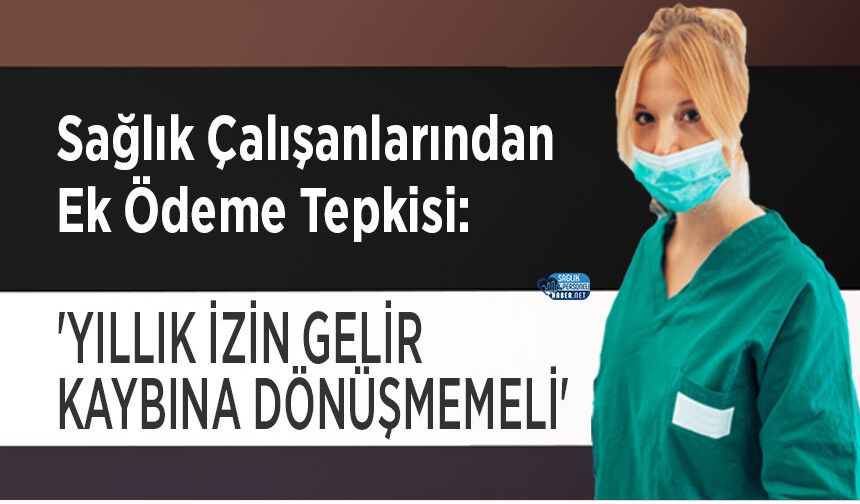 Sağlık Çalışanlarından Ek Ödeme Tepkisi: 'Yıllık İzin Gelir Kaybına Dönüşmemeli'