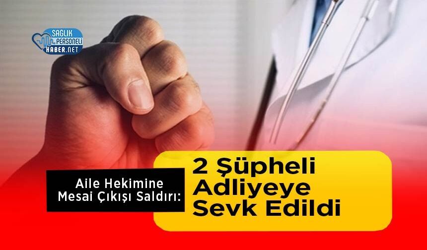 Aile Hekimine Mesai Çıkışı Saldırı: 2 Şüpheli Adliyeye Sevk Edildi