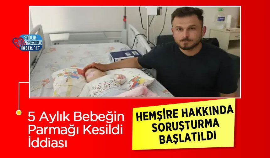 5 Aylık Bebeğin Parmağı Kesildi İddiası: Hemşire Hakkında Soruşturma Başlatıldı