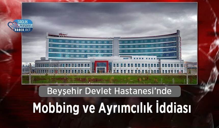 Beyşehir Devlet Hastanesi’nde Mobbing ve Ayrımcılık İddiası