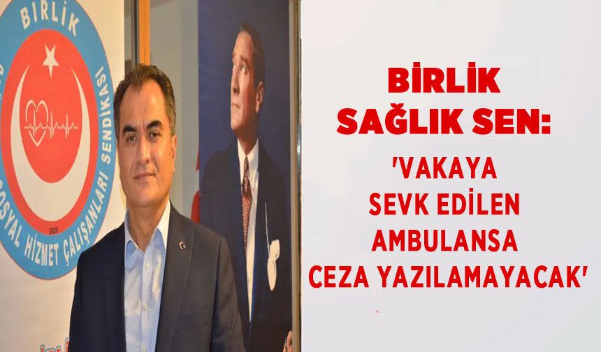 Birlik Sağlık Sen:  'Vakaya Sevk Edilen Ambulansa Ceza Yazılamayacak'