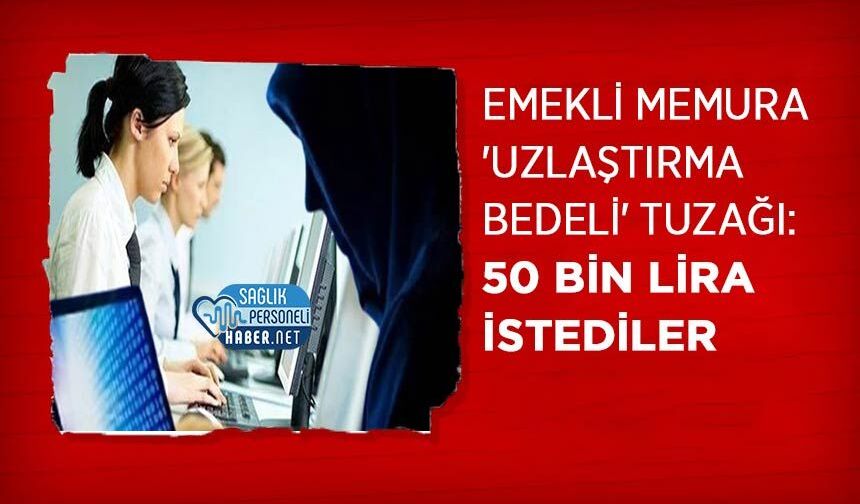 Emekli Memura 'Uzlaştırma Bedeli' Tuzağı: 50 Bin Lira İstediler