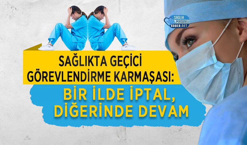 Sağlıkta Geçici Görevlendirme Karmaşası: Bir İlde İptal, Diğerinde Devam