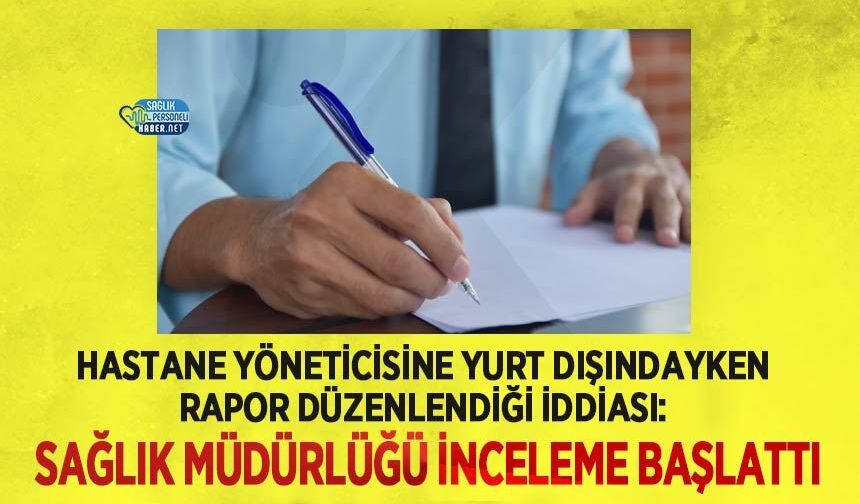Hastane Yöneticisine Yurt Dışındayken Rapor Düzenlendiği İddiası: Sağlık Müdürlüğü İnceleme Başlattı