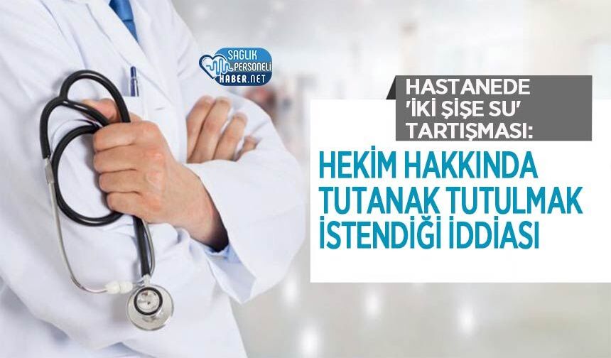 Hastanede 'İki Şişe Su' Tartışması: Hekim Hakkında Tutanak Tutulmak İstendiği İddiası