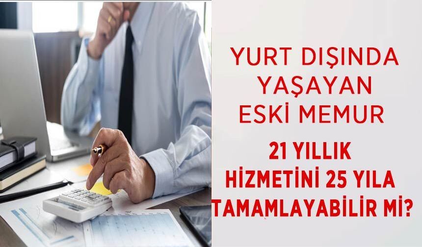 Yurt Dışında Yaşayan Eski Memur 21 Yıllık Hizmetini 25 Yıla Tamamlayabilir mi?