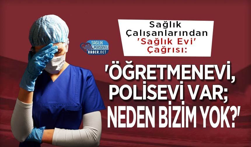 Sağlık Çalışanlarından 'Sağlık Evi' Çağrısı: 'Öğretmenevi, Polisevi Var; Neden Bizim Yok?'