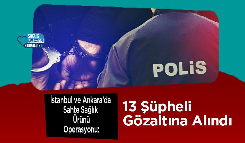 İstanbul ve Ankara’da Sahte Sağlık Ürünü Operasyonu: 13 Şüpheli Gözaltına Alındı