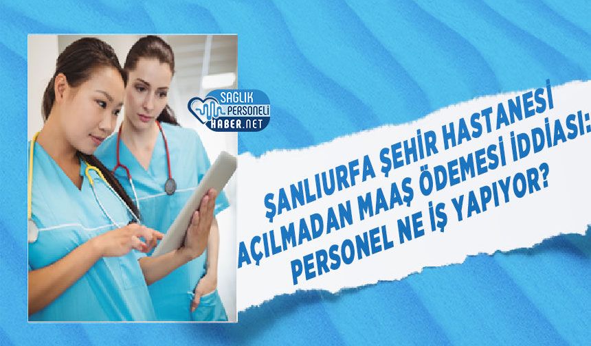 Şanlıurfa Şehir Hastanesi Açılmadan Maaş Ödemesi İddiası: Personel Ne İş Yapıyor?