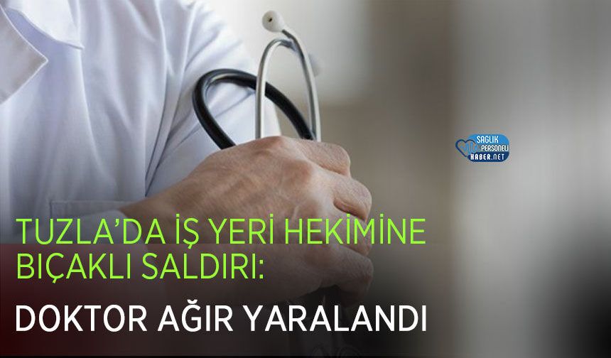 Tuzla’da İş Yeri Hekimine Bıçaklı Saldırı: Doktor Ağır Yaralandı