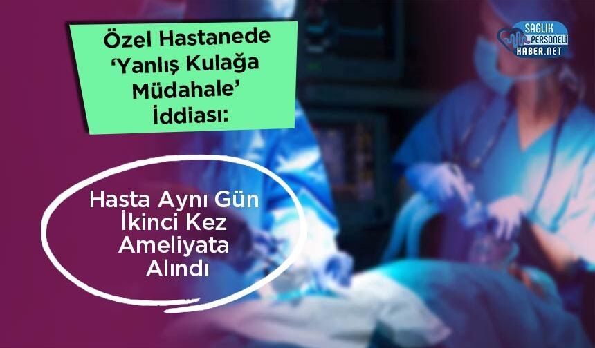 Özel Hastanede ‘Yanlış Kulağa Müdahale’ İddiası: Hasta Aynı Gün İkinci Kez Ameliyata Alındı