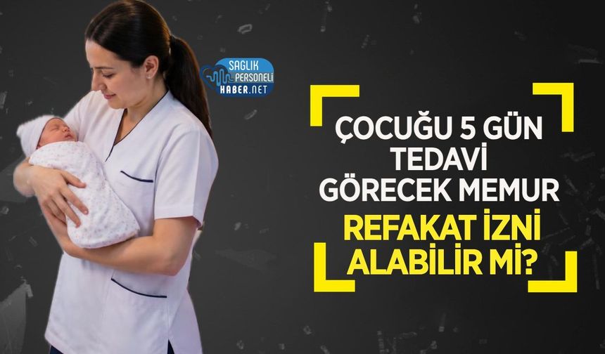 Çocuğu 5 Gün Tedavi Görecek Memur Refakat İzni Alabilir mi?
