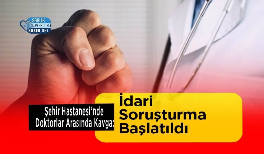 Şehir Hastanesi’nde Doktorlar Arasında Kavga: İdari Soruşturma Başlatıldı
