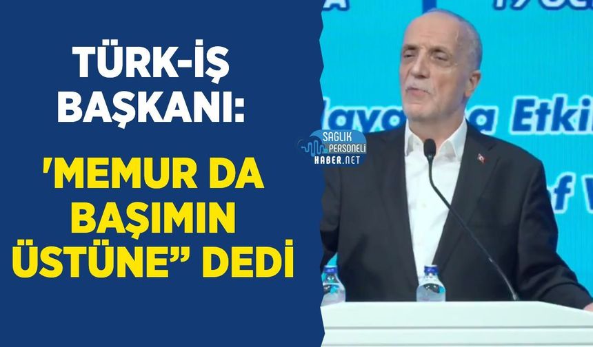 TÜRK-İŞ Başkanı: 'Memur da Başımın Üstüne” Dedi Ama Ücretlerdeki Adaletsizliğe Yorum Yapmadı