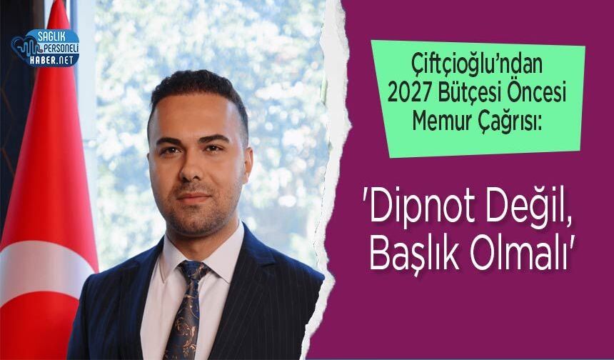 Çiftçioğlu’ndan 2027 Bütçesi Öncesi Memur Çağrısı: 'Dipnot Değil, Başlık Olmalı'