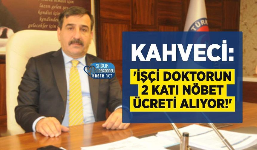 Kahveci: 'İşçi Doktorun 2 Katı Nöbet Ücreti Alıyor!'