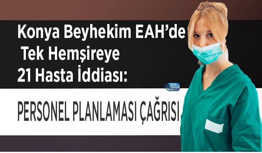 Konya Beyhekim EAH’de Tek Hemşireye 21 Hasta İddiası: Personel Planlaması Çağrısı