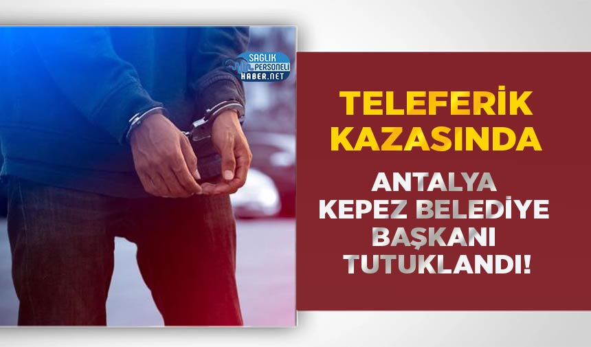 Teleferik kazasında Antalya Kepez Belediye Başkanı tutuklandı!
