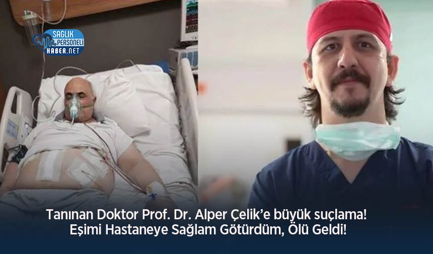 Tanınan Doktor Prof. Dr. Alper Çelik’e büyük suçlama! Eşimi Hastaneye Sağlam Götürdüm, Ölü Geldi!